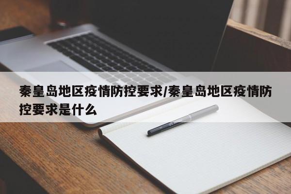 秦皇岛地区疫情防控要求/秦皇岛地区疫情防控要求是什么