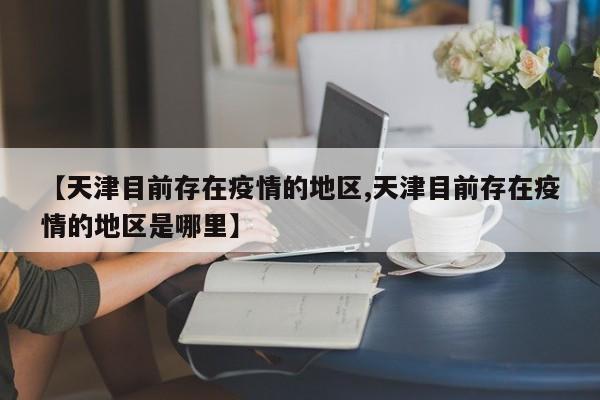 【天津目前存在疫情的地区,天津目前存在疫情的地区是哪里】