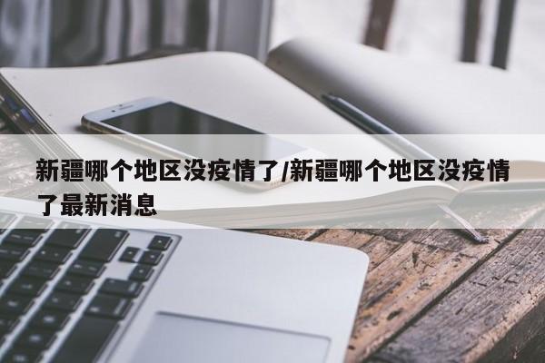 新疆哪个地区没疫情了/新疆哪个地区没疫情了最新消息