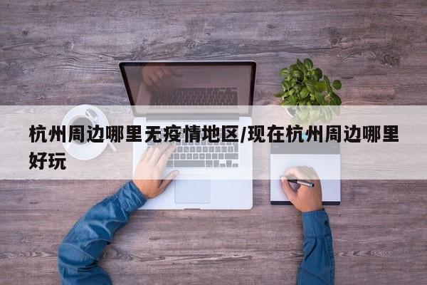 杭州周边哪里无疫情地区/现在杭州周边哪里好玩