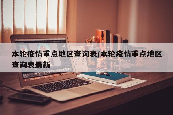 本轮疫情重点地区查询表/本轮疫情重点地区查询表最新