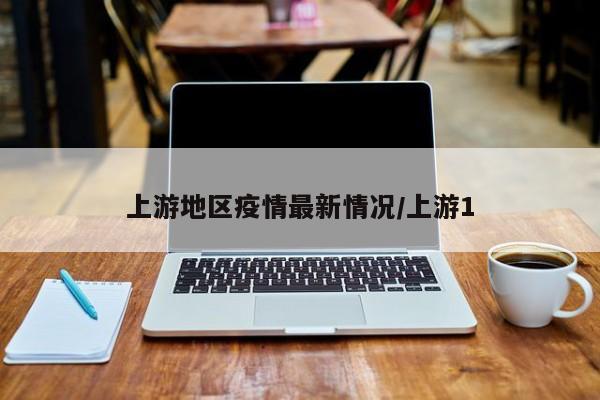 上游地区疫情最新情况/上游1