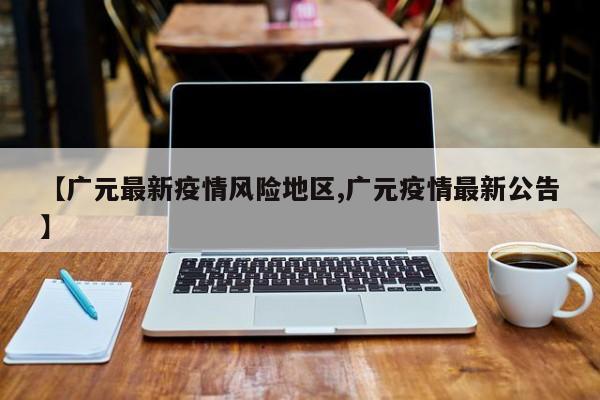 【广元最新疫情风险地区,广元疫情最新公告】