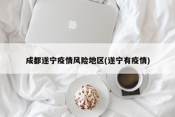 成都遂宁疫情风险地区(遂宁有疫情)