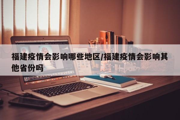 福建疫情会影响哪些地区/福建疫情会影响其他省份吗
