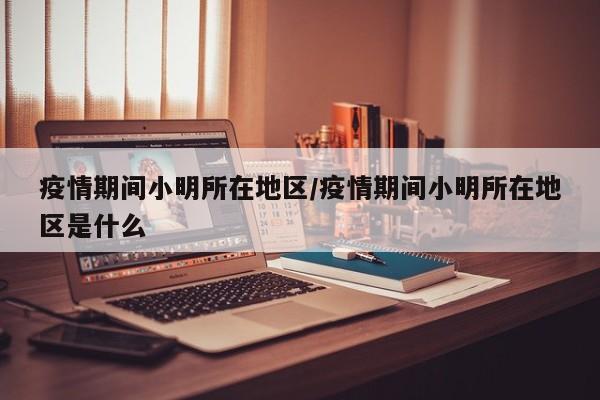疫情期间小明所在地区/疫情期间小明所在地区是什么