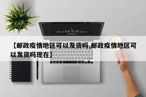 【邮政疫情地区可以发货吗,邮政疫情地区可以发货吗现在】