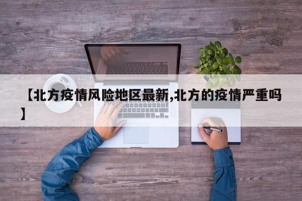 【北方疫情风险地区最新,北方的疫情严重吗】