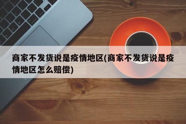商家不发货说是疫情地区(商家不发货说是疫情地区怎么赔偿)