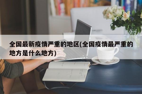 全国最新疫情严重的地区(全国疫情最严重的地方是什么地方)