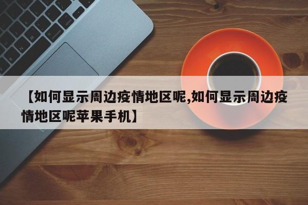 【如何显示周边疫情地区呢,如何显示周边疫情地区呢苹果手机】